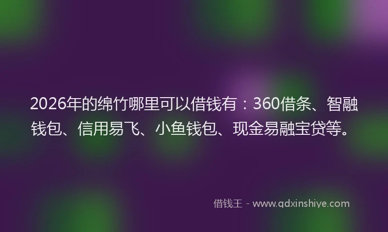 2026年的绵竹哪里可以借钱有：360借条、智融钱包、信用易飞、小鱼钱包、现金易融宝贷等。