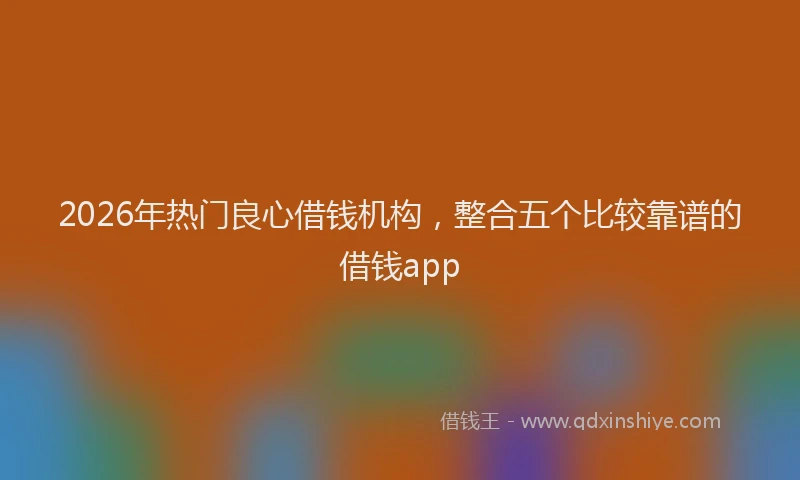 2026年热门良心借钱机构,整合五个比较靠谱的借钱app