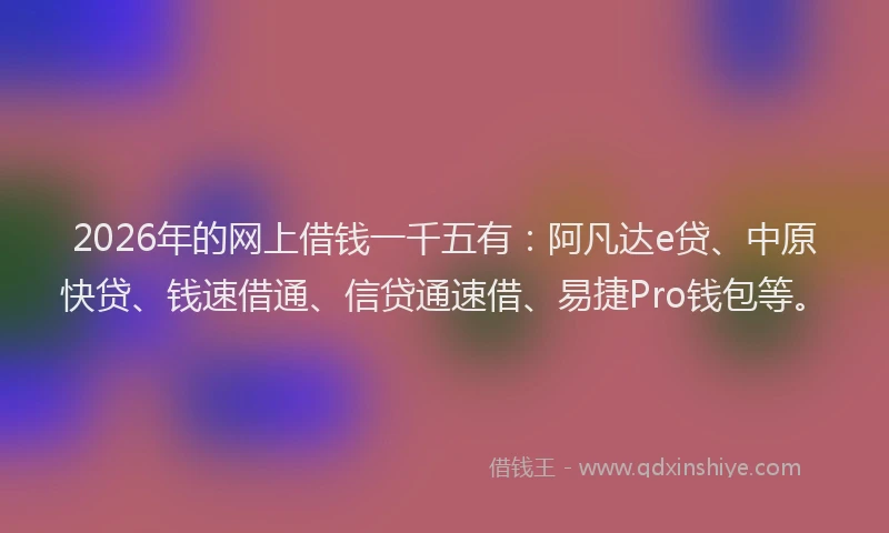 2026年的网上借钱一千五有：阿凡达e贷、中原快贷、钱速借通、信贷通速借、易捷Pro钱包等。
