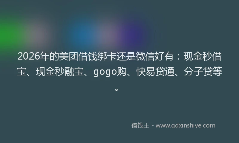 2026年的美团借钱绑卡还是微信好有:现金秒借宝、现金秒融宝、gogo购、快易贷通、分子贷等。