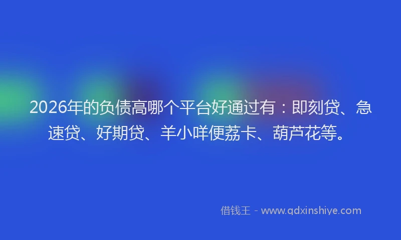 2026年的负债高哪个平台好通过有：即刻贷、急速贷、好期贷、羊小咩便荔卡、葫芦花等。