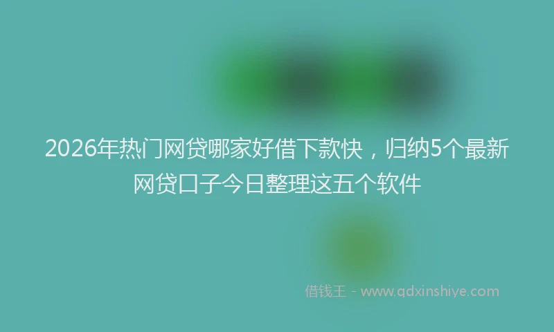 2026年热门网贷哪家好借下款快，归纳5个最新网贷口子今日整理这五个软件