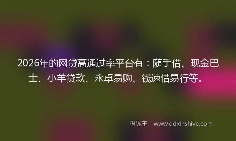 2026年的网贷高通过率平台有:随手借、现金巴士、小羊贷款、永卓易购、钱速借易行等。
