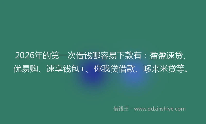 2026年的第一次借钱哪容易下款有：盈盈速贷、优易购、速享钱包+、你我贷借款、哆来米贷等。
