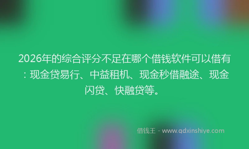 2026年的综合评分不足在哪个借钱软件可以借有：现金贷易行、中益租机、现金秒借融途、现金闪贷、快融贷等。