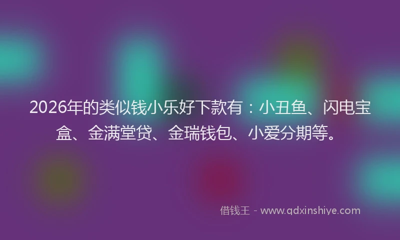 2026年的类似钱小乐好下款有:小丑鱼、闪电宝盒、金满堂贷、金瑞钱包、小爱分期等。