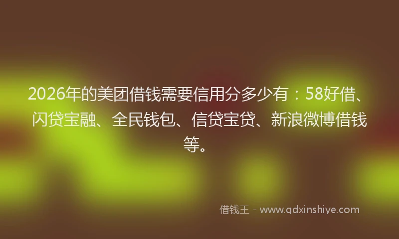 2026年的美团借钱需要信用分多少有:58好借、闪贷宝融、全民钱包、信贷宝贷、新浪微博借钱等。