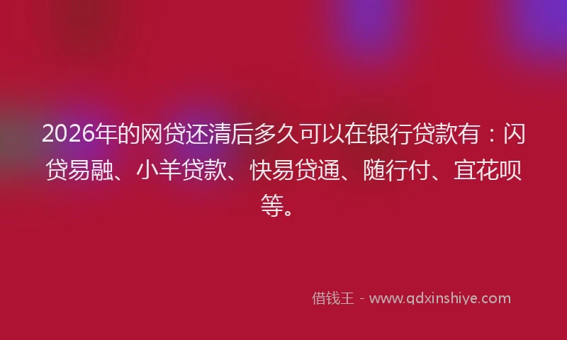 2026年的网贷还清后多久可以在银行贷款有：闪贷易融、小羊贷款、快易贷通、随行付、宜花呗等。
