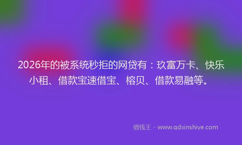 2026年的被系统秒拒的网贷有：玖富万卡、快乐小租、借款宝速借宝、榕贝、借款易融等。