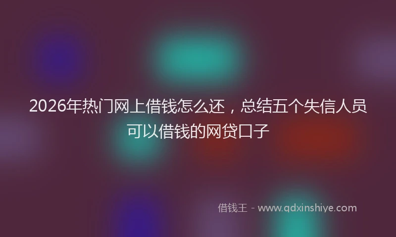 2026年热门网上借钱怎么还，总结五个失信人员可以借钱的网贷口子