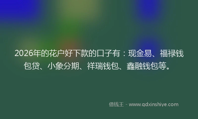 2026年的花户好下款的口子有：现金易、福禄钱包贷、小象分期、祥瑞钱包、鑫融钱包等。