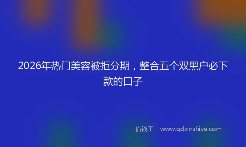 2026年热门美容被拒分期，整合五个双黑户必下款的口子