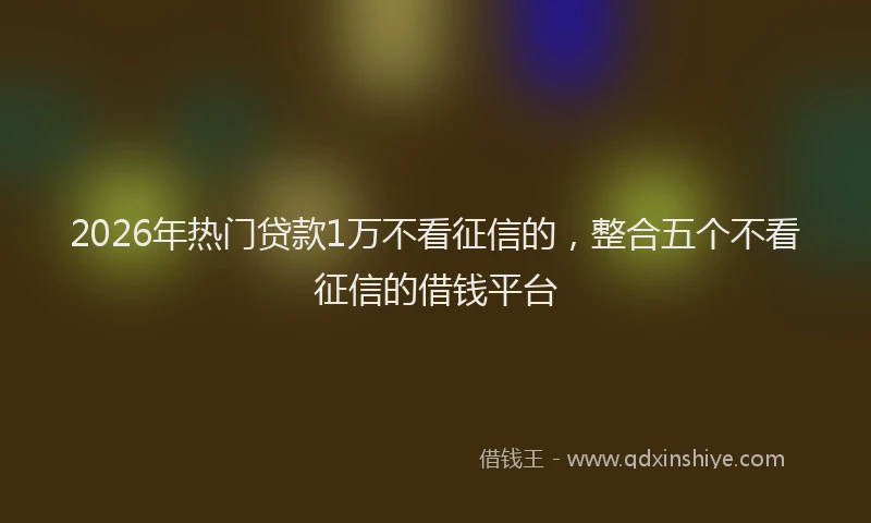 2026年热门贷款1万不看征信的，整合五个不看征信的借钱平台