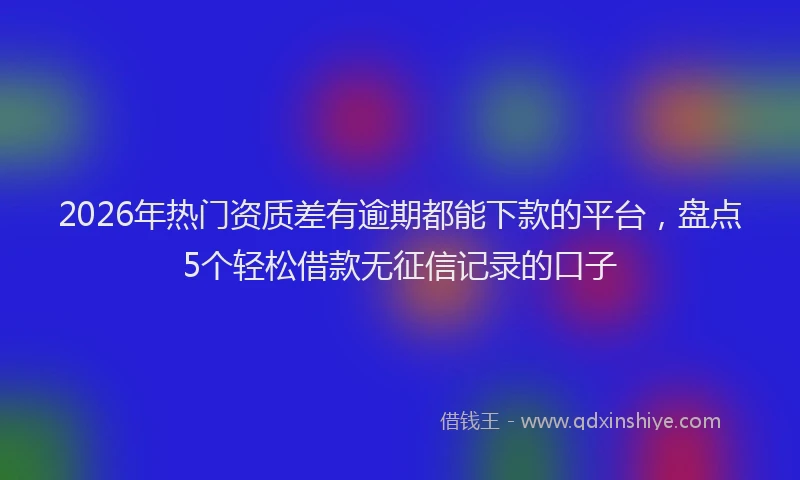 2026年热门资质差有逾期都能下款的平台，盘点5个轻松借款无征信记录的口子