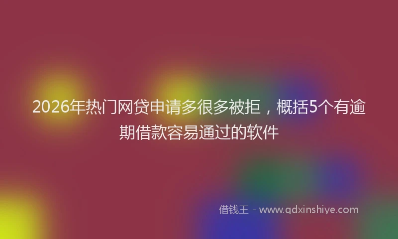 2026年热门网贷申请多很多被拒，概括5个有逾期借款容易通过的软件