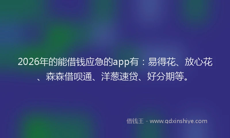 2026年的能借钱应急的app有：易得花、放心花、森森借呗通、洋葱速贷、好分期等。