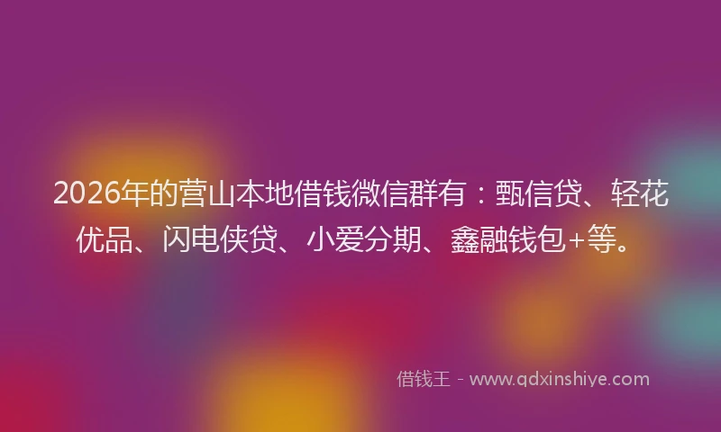 2026年的营山本地借钱微信群有：甄信贷、轻花优品、闪电侠贷、小爱分期、鑫融钱包+等。
