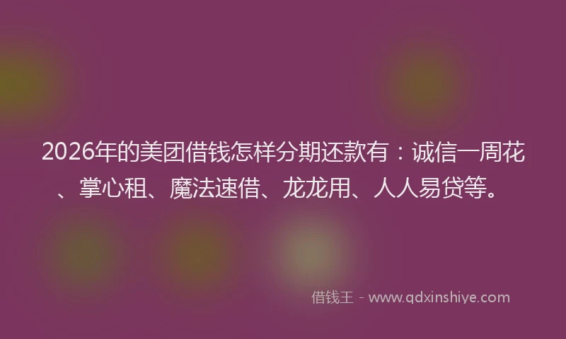 2026年的美团借钱怎样分期还款有：诚信一周花、掌心租、魔法速借、龙龙用、人人易贷等。