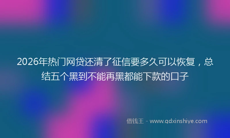 2026年热门网贷还清了征信要多久可以恢复,总结五个黑到不能再黑都能下款的口子