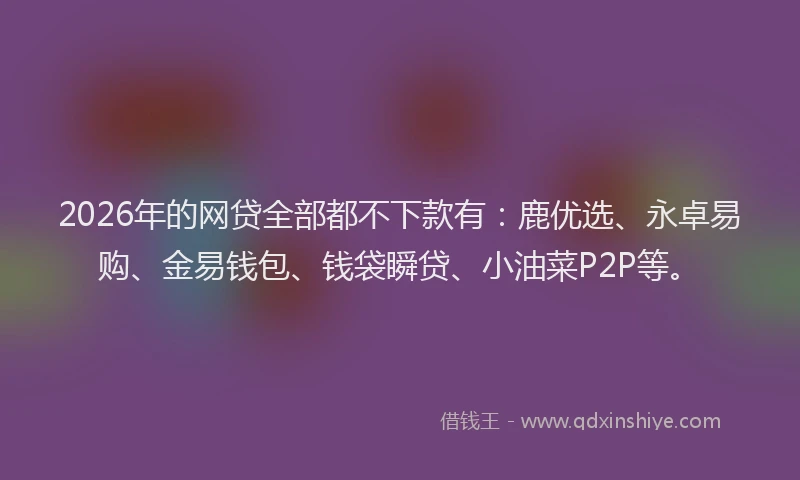 2026年的网贷全部都不下款有：鹿优选、永卓易购、金易钱包、钱袋瞬贷、小油菜P2P等。