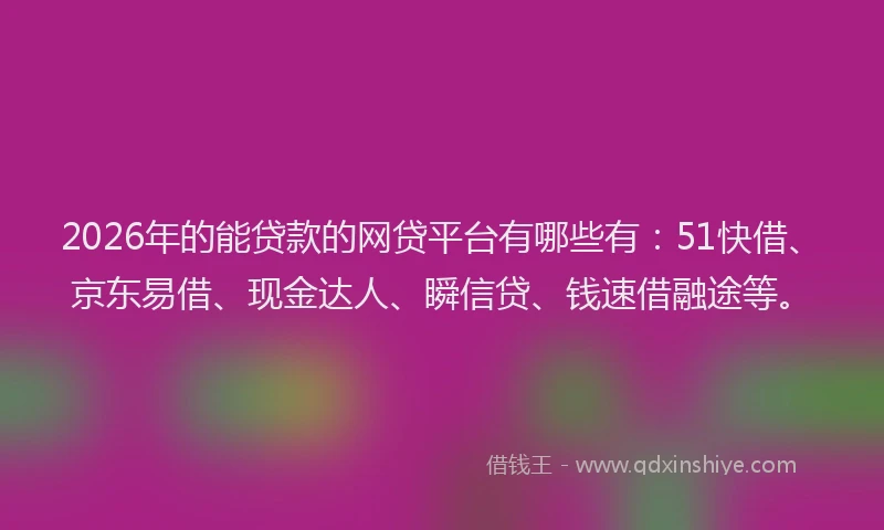 2026年的能贷款的网贷平台有哪些有：51快借、京东易借、现金达人、瞬信贷、钱速借融途等。