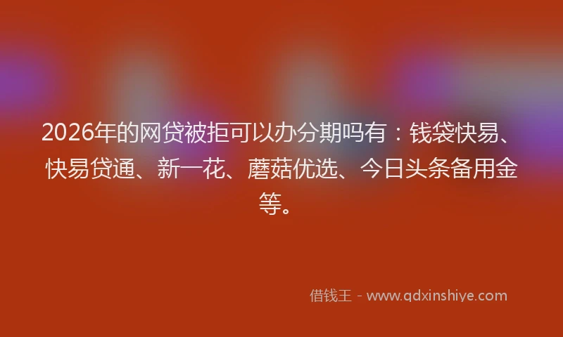 2026年的网贷被拒可以办分期吗有：钱袋快易、快易贷通、新一花、蘑菇优选、今日头条备用金等。