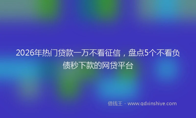2026年热门贷款一万不看征信，盘点5个不看负债秒下款的网贷平台