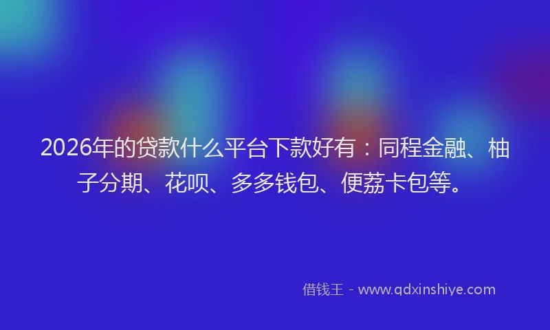 2026年的贷款什么平台下款好有：同程金融、柚子分期、花呗、多多钱包、便荔卡包等。