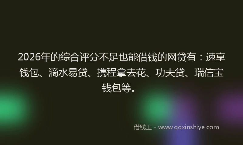 2026年的综合评分不足也能借钱的网贷有：速享钱包、滴水易贷、携程拿去花、功夫贷、瑞信宝钱包等。