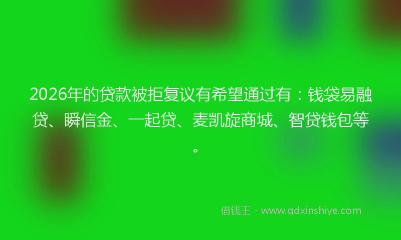 2026年的贷款被拒复议有希望通过有：钱袋易融贷、瞬信金、一起贷、麦凯旋商城、智贷钱包等。