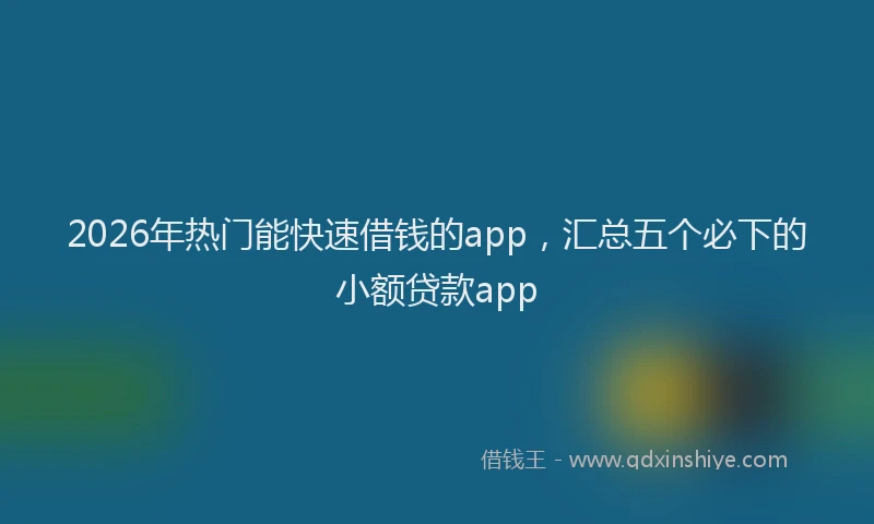 2026年热门能快速借钱的app，汇总五个必下的小额贷款app