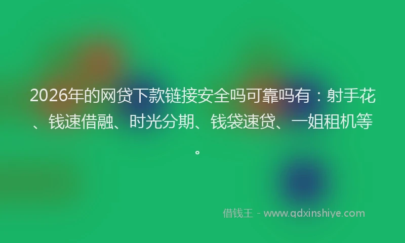 2026年的网贷下款链接安全吗可靠吗有:射手花、钱速借融、时光分期、钱袋速贷、一姐租机等。