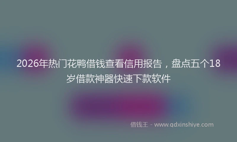 2026年热门花鸭借钱查看信用报告，盘点五个18岁借款神器快速下款软件