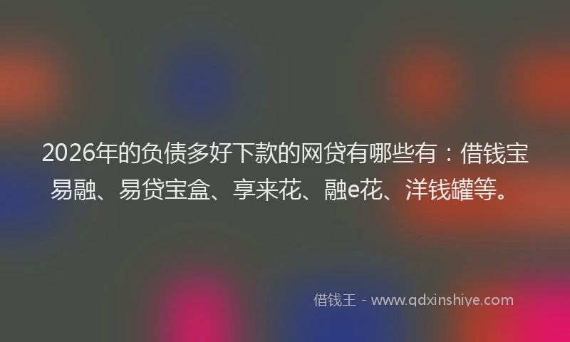 2026年的负债多好下款的网贷有哪些有：借钱宝易融、易贷宝盒、享来花、融e花、洋钱罐等。