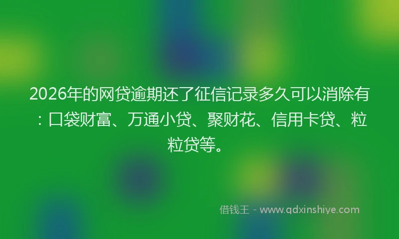 2026年的网贷逾期还了征信记录多久可以消除有：口袋财富、万通小贷、聚财花、信用卡贷、粒粒贷等。