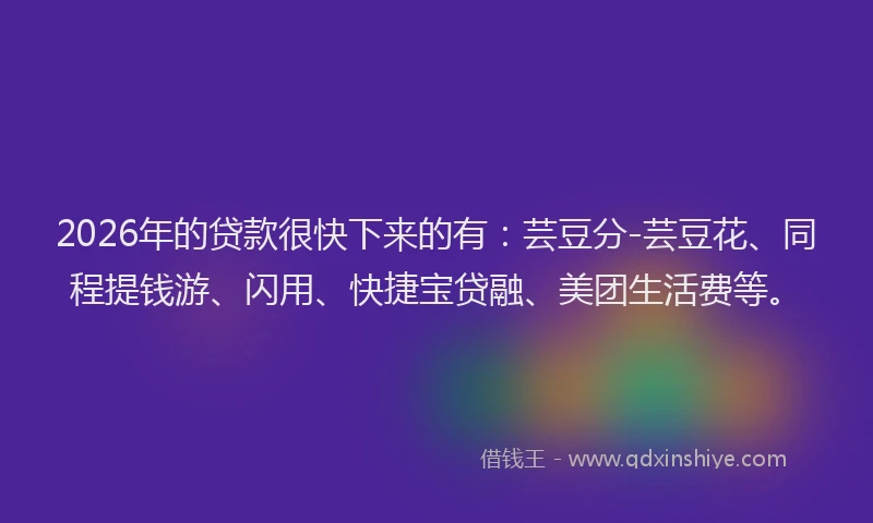 2026年的贷款很快下来的有：芸豆分-芸豆花、同程提钱游、闪用、快捷宝贷融、美团生活费等。