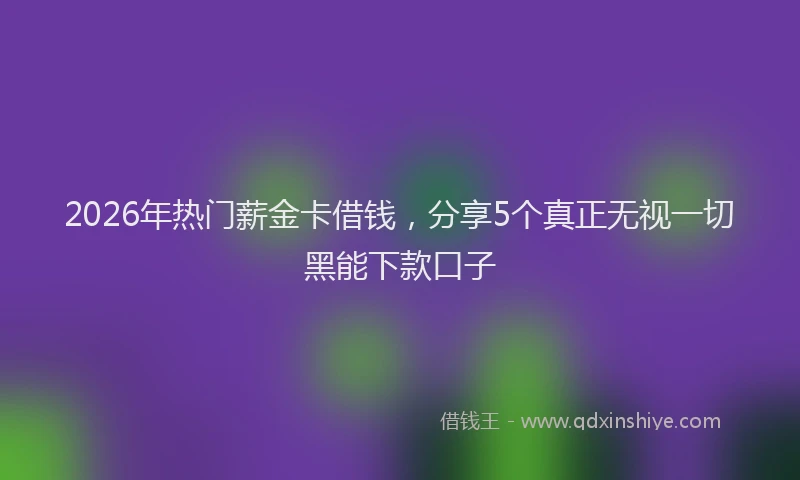 2026年热门薪金卡借钱，分享5个真正无视一切黑能下款口子