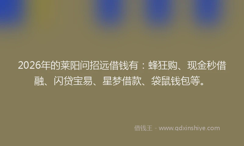 2026年的莱阳问招远借钱有：蜂狂购、现金秒借融、闪贷宝易、星梦借款、袋鼠钱包等。