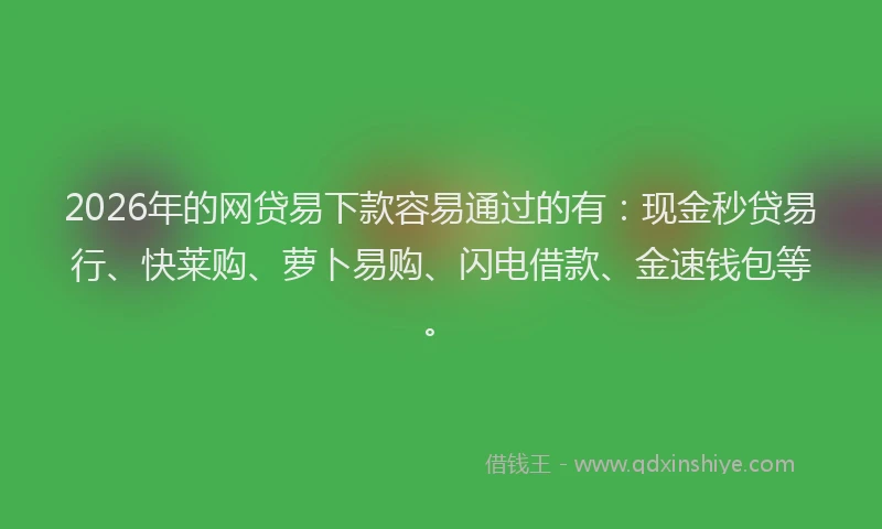 2026年的网贷易下款容易通过的有：现金秒贷易行、快莱购、萝卜易购、闪电借款、金速钱包等。