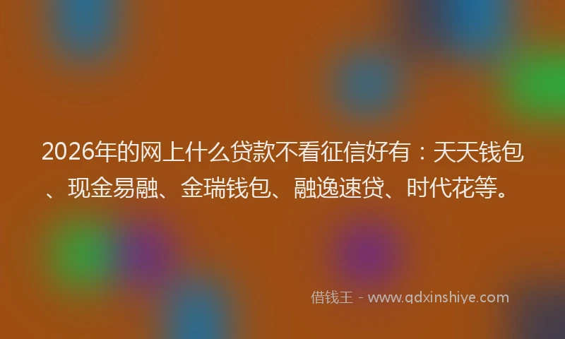 2026年的网上什么贷款不看征信好有：天天钱包、现金易融、金瑞钱包、融逸速贷、时代花等。