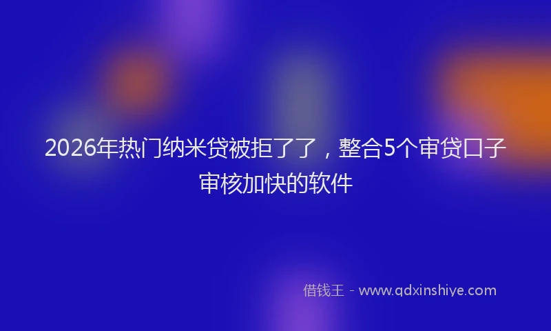2026年热门纳米贷被拒了了，整合5个审贷口子审核加快的软件