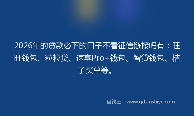 2026年的贷款必下的口子不看征信链接吗有：旺旺钱包、粒粒贷、速享Pro+钱包、智贷钱包、桔子买单等。