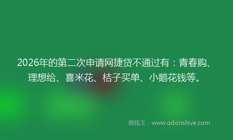 2026年的第二次申请网捷贷不通过有：青春购、理想给、喜米花、桔子买单、小鹅花钱等。