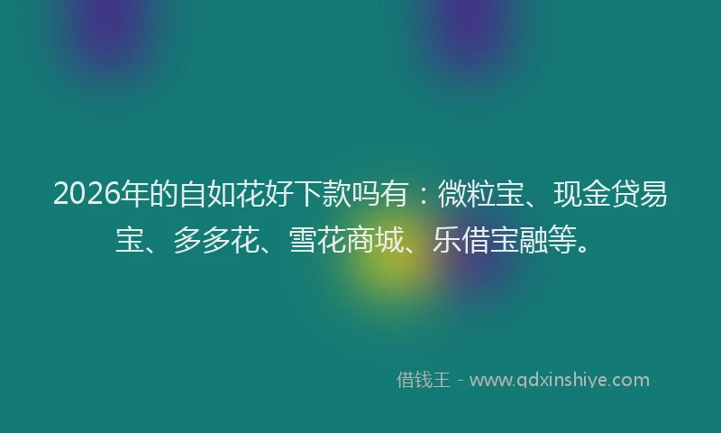 2026年的自如花好下款吗有：微粒宝、现金贷易宝、多多花、雪花商城、乐借宝融等。