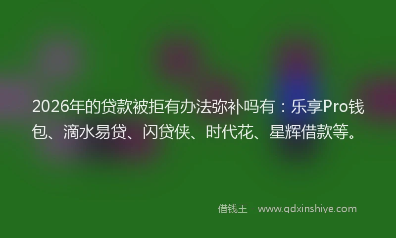 2026年的贷款被拒有办法弥补吗有：乐享Pro钱包、滴水易贷、闪贷侠、时代花、星辉借款等。