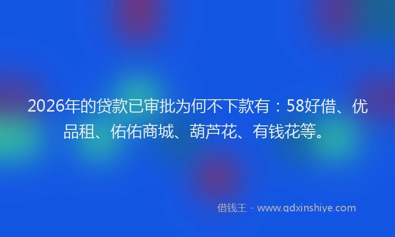 2026年的贷款已审批为何不下款有：58好借、优品租、佑佑商城、葫芦花、有钱花等。