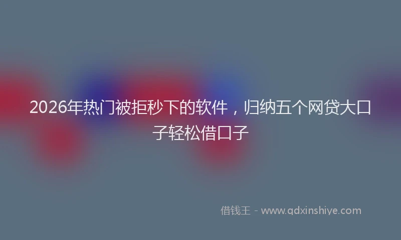 2026年热门被拒秒下的软件，归纳五个网贷大口子轻松借口子