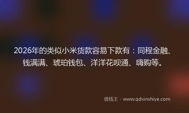 2026年的类似小米货款容易下款有：同程金融、钱满满、琥珀钱包、洋洋花呗通、嗨购等。