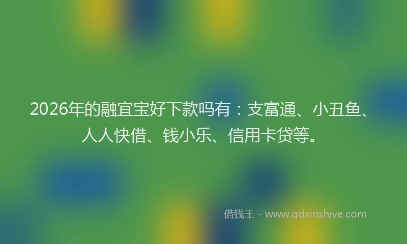 2026年的融宜宝好下款吗有:支富通、小丑鱼、人人快借、钱小乐、信用卡贷等。