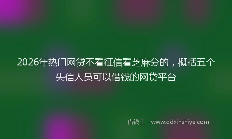 2026年热门网贷不看征信看芝麻分的，概括五个失信人员可以借钱的网贷平台